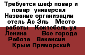 Требуется шеф-повар и повар -универсал › Название организации ­ отель Ас-Эль › Место работы ­ Коктебель ул Ленина 127 - Все города Работа » Вакансии   . Крым,Приморский